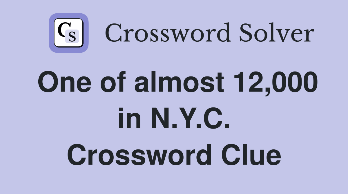 One of almost 12,000 in N.Y.C. Crossword Clue