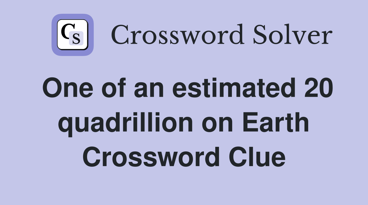 One of an estimated 20 quadrillion on Earth Crossword Clue