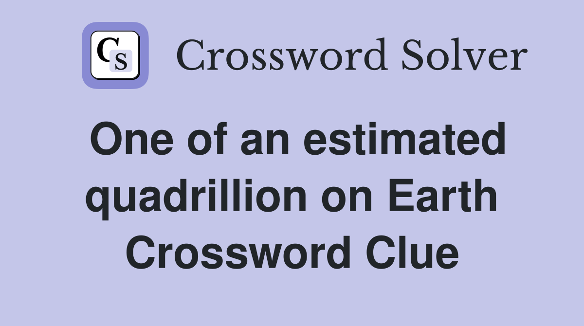 One of an estimated quadrillion on Earth Crossword Clue