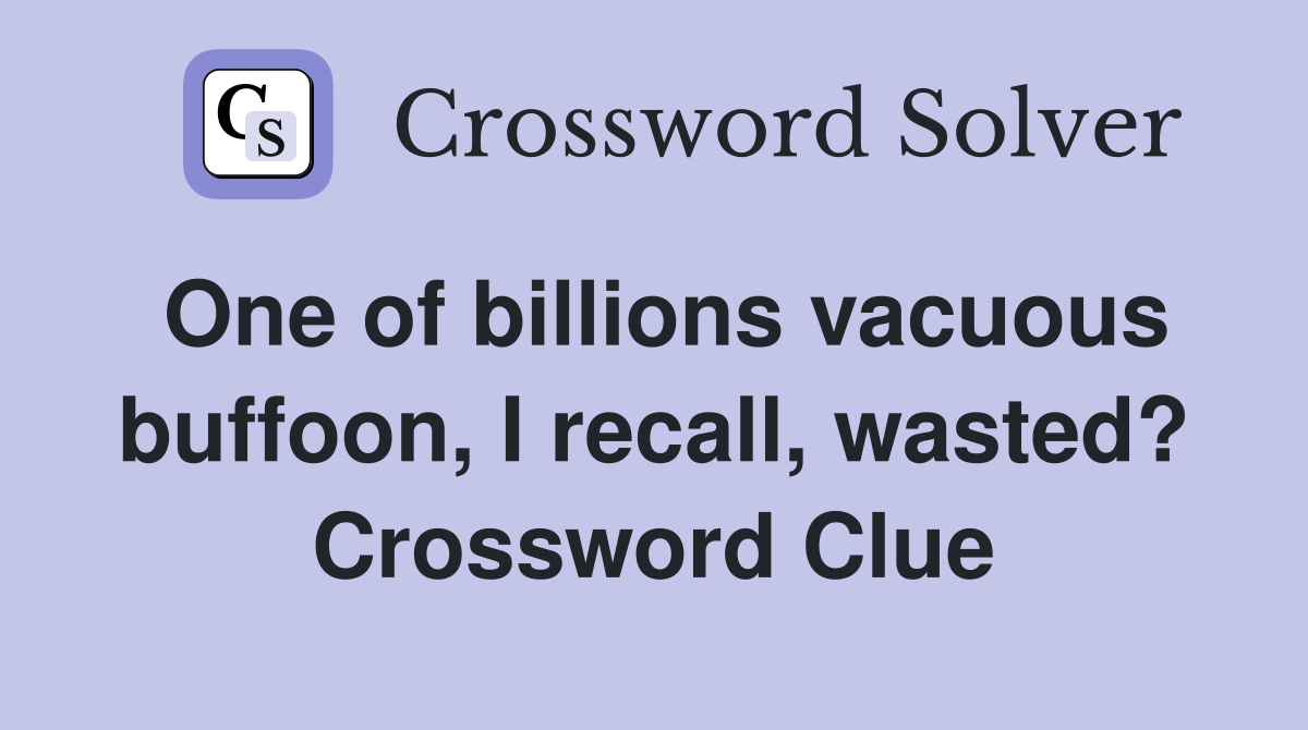 One of billions vacuous buffoon, I recall, wasted? Crossword Clue