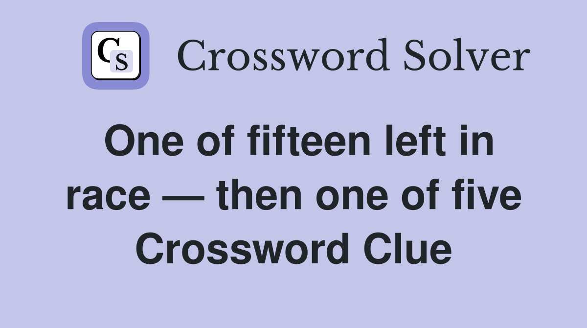 One of fifteen left in race — then one of five Crossword Clue