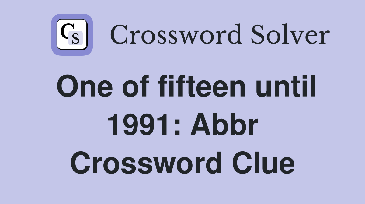 One of fifteen until 1991: Abbr Crossword Clue