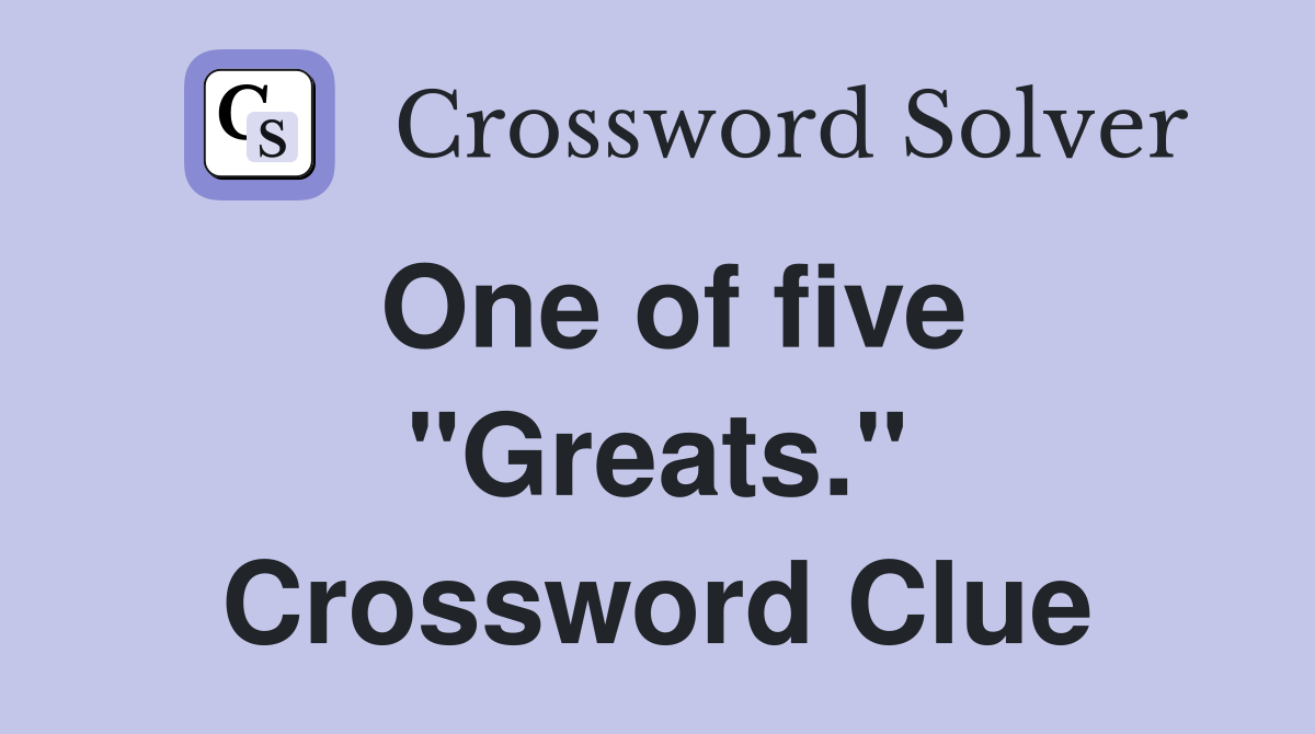 One of five "Greats." Crossword Clue