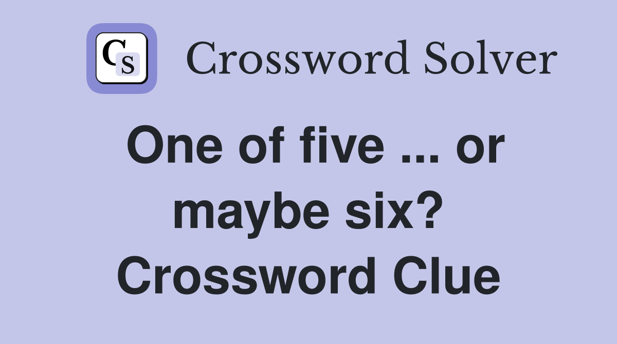 One of five ... or maybe six? Crossword Clue
