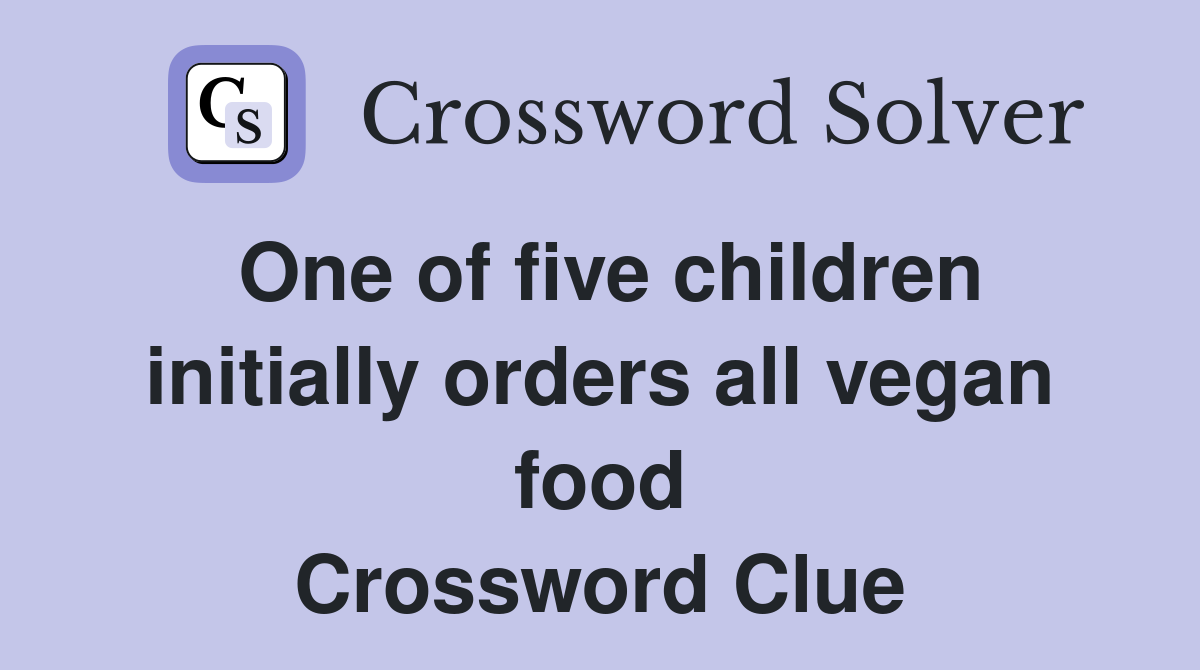One of five children initially orders all vegan food Crossword Clue