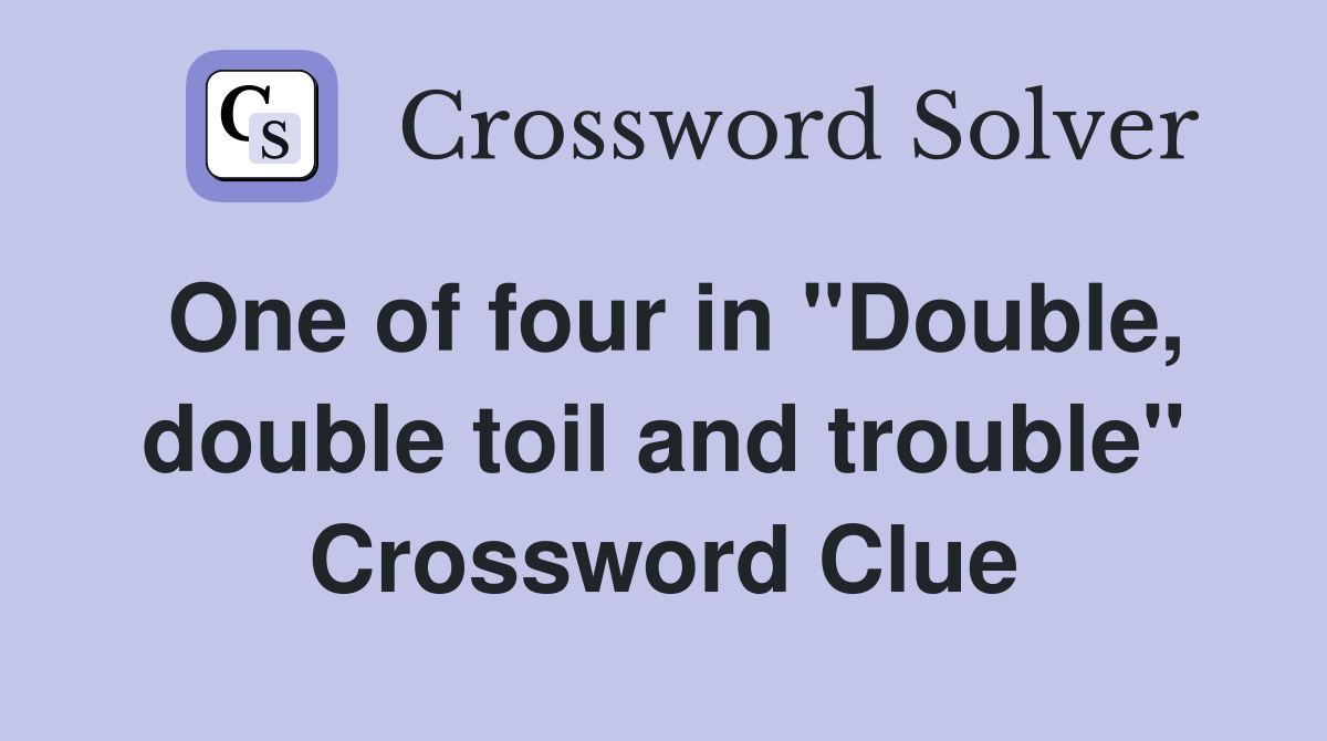 One of four in "Double, double toil and trouble" Crossword Clue