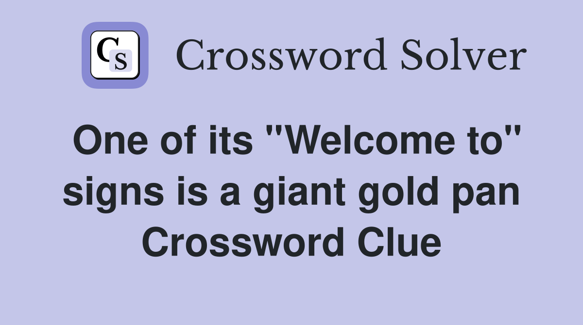One of its ''Welcome to'' signs is a giant gold pan Crossword Clue
