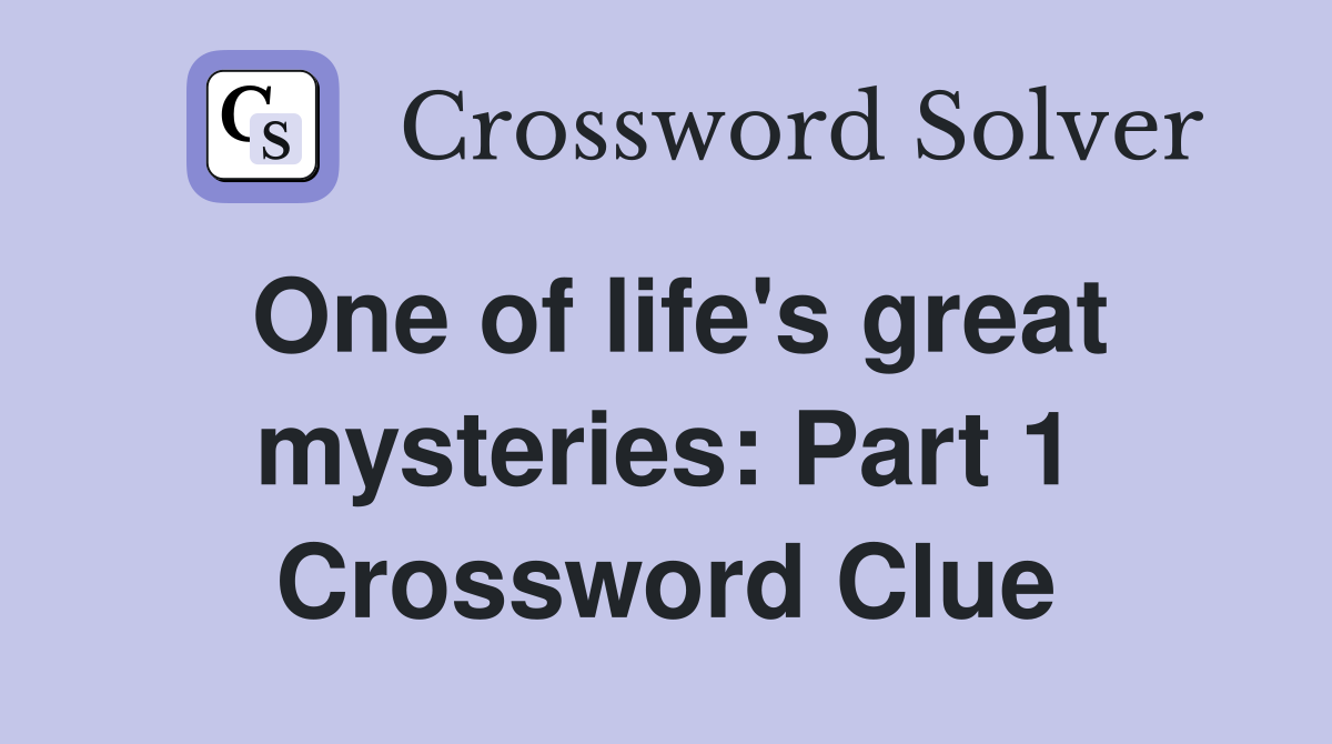 One of life's great mysteries: Part 1 Crossword Clue