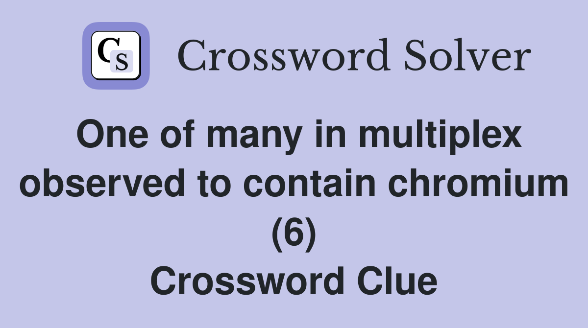 One of many in multiplex observed to contain chromium (6) Crossword Clue