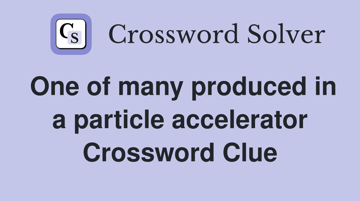 One of many produced in a particle accelerator Crossword Clue