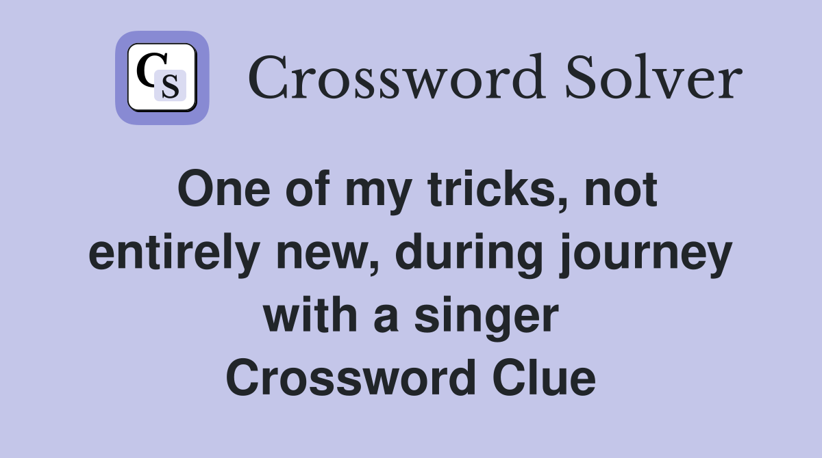One of my tricks, not entirely new, during journey with a singer Crossword Clue