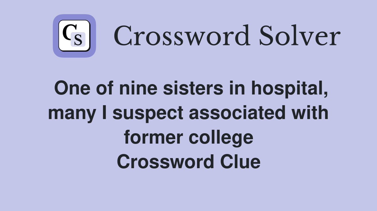 One of nine sisters in hospital, many I suspect associated with former college Crossword Clue