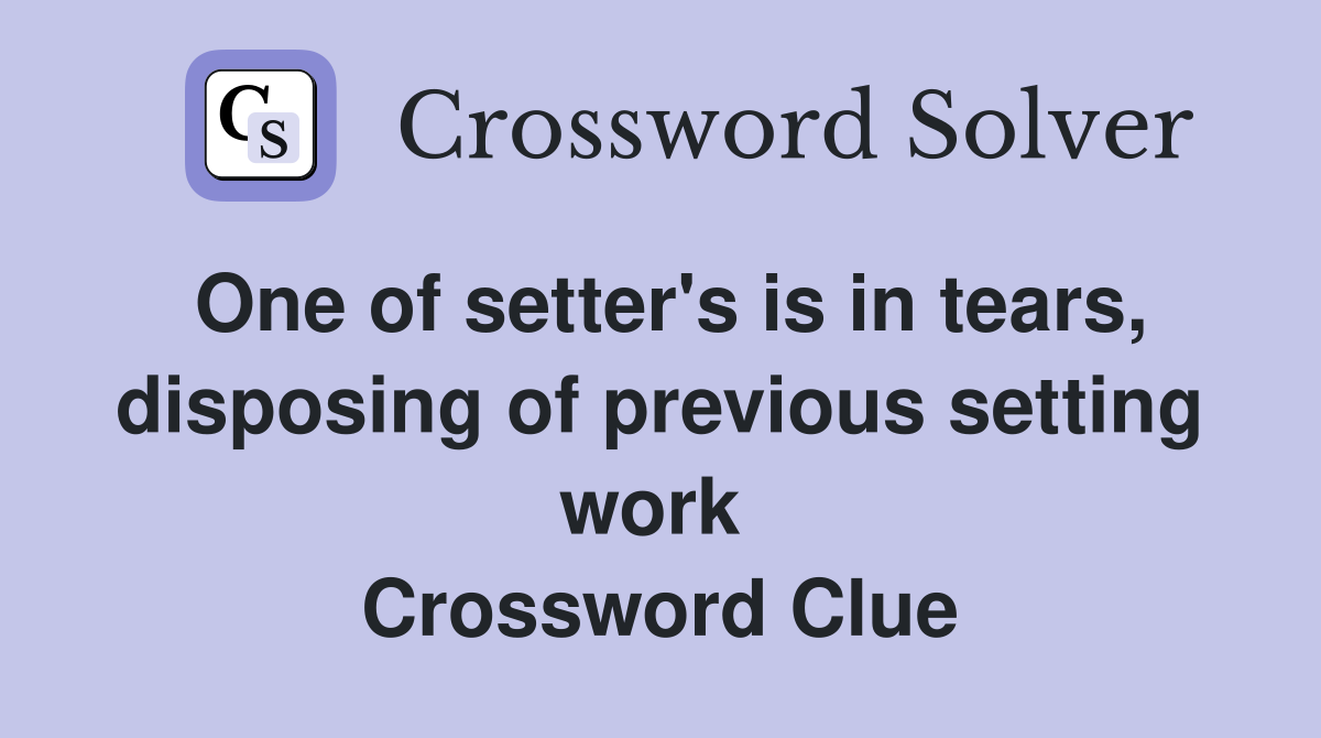 One of setter's is in tears, disposing of previous setting work  Crossword Clue