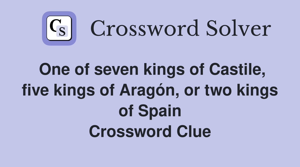 One of seven kings of Castile, five kings of Aragón, or two kings of Spain Crossword Clue
