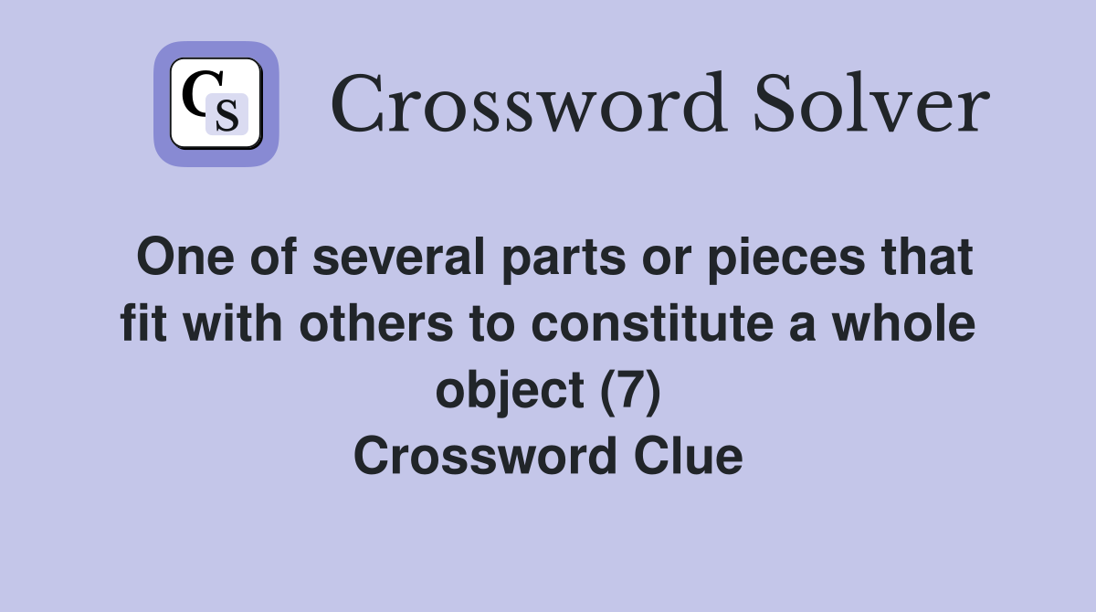 One of several parts or pieces that fit with others to constitute a whole object (7) Crossword Clue
