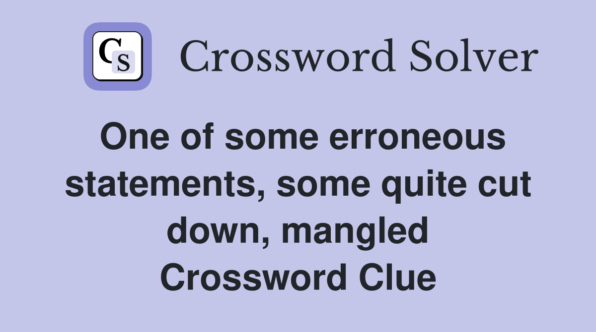 One of some erroneous statements, some quite cut down, mangled Crossword Clue