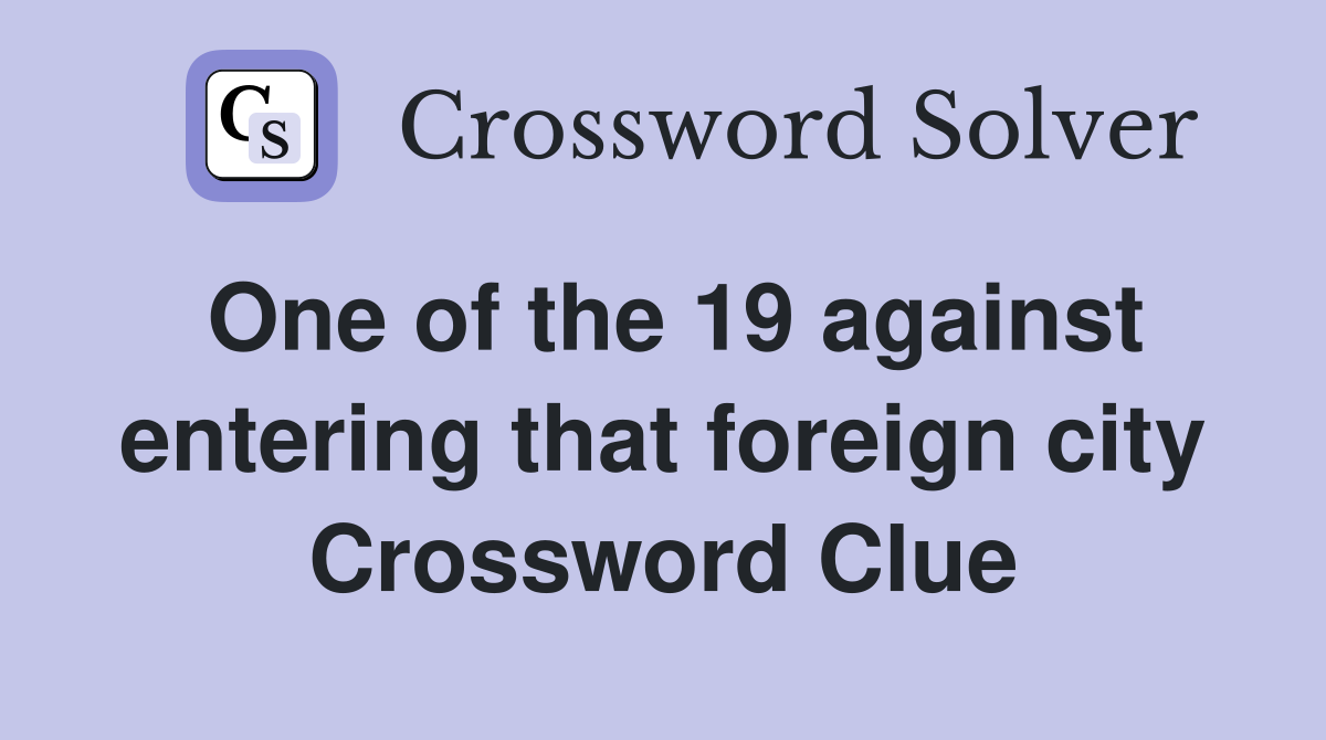 One of the 19 against entering that foreign city Crossword Clue