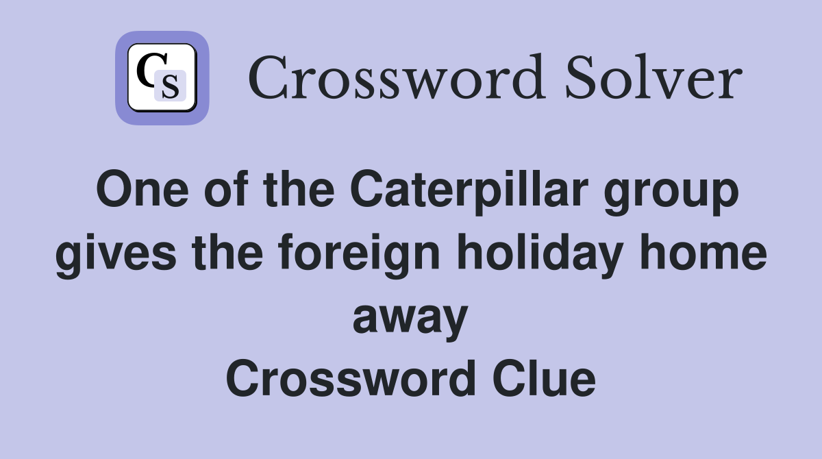 One of the Caterpillar group gives the foreign holiday home away Crossword Clue