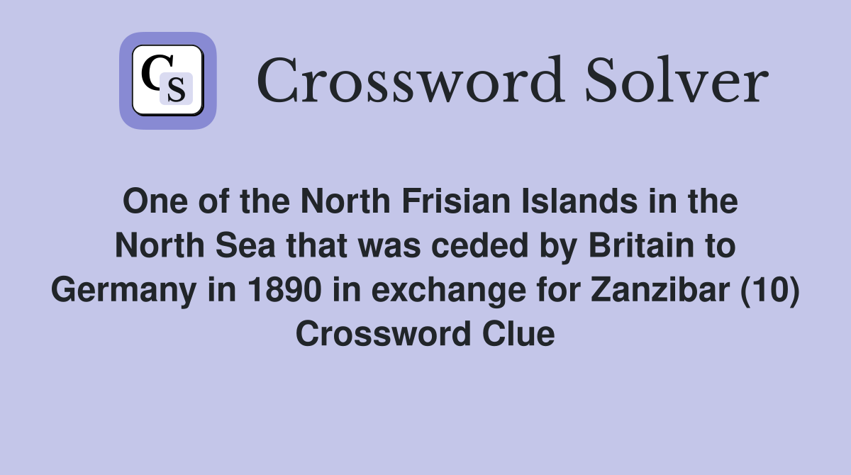 One of the North Frisian Islands in the North Sea that was ceded by Britain to Germany in 1890 in exchange for Zanzibar (10) Crossword Clue