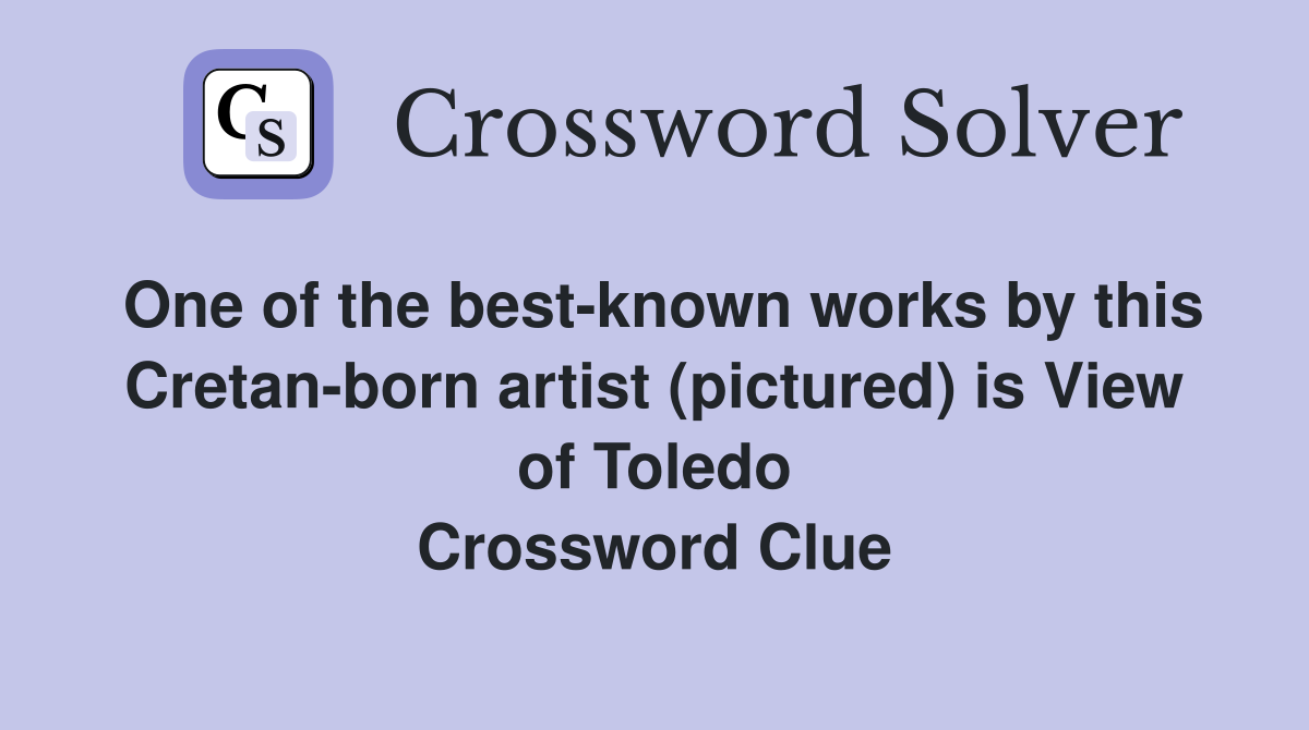 One of the best-known works by this Cretan-born artist (pictured) is View of Toledo Crossword Clue