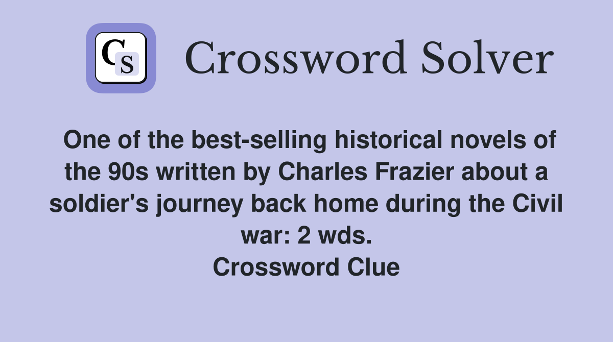 One of the best-selling historical novels of the 90s written by Charles Frazier about a soldier's journey back home during the Civil war: 2 wds. Crossword Clue