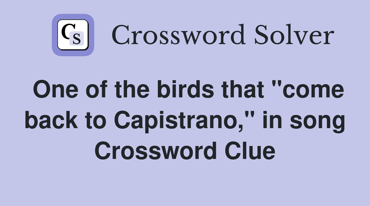 One of the birds that "come back to Capistrano," in song Crossword Clue