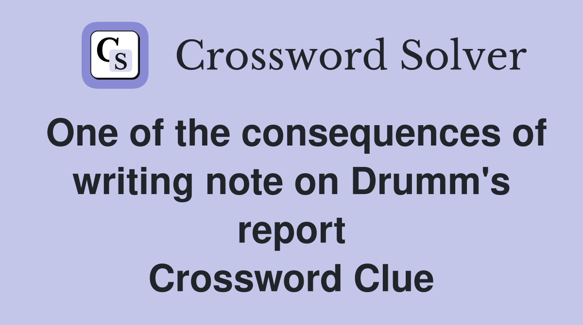 One of the consequences of writing note on Drumm's report Crossword Clue