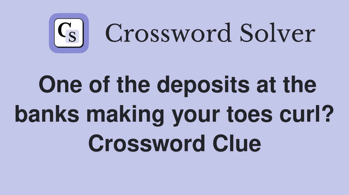 One of the deposits at the banks making your toes curl? Crossword Clue