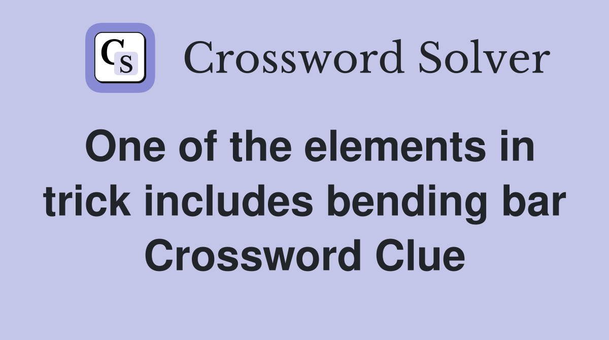 One of the elements in trick includes bending bar Crossword Clue