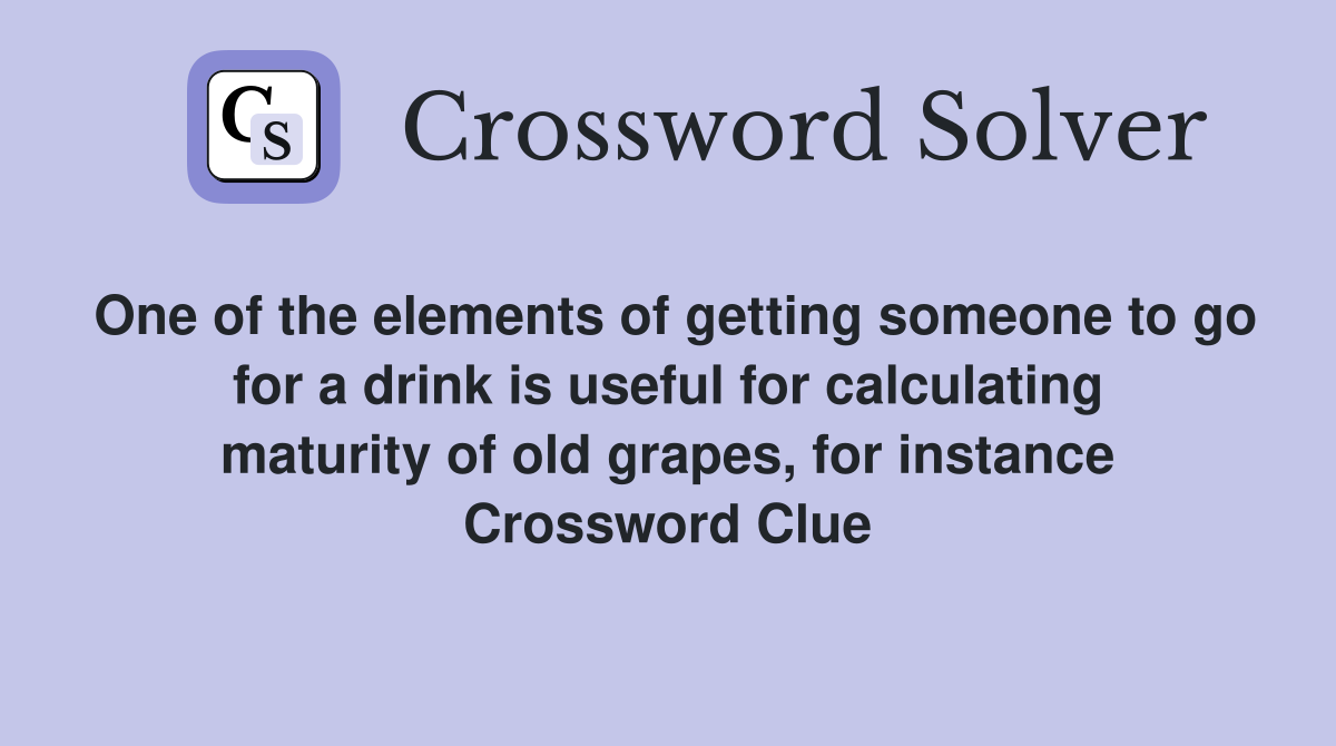 One of the elements of getting someone to go for a drink is useful for calculating maturity of old grapes, for instance Crossword Clue