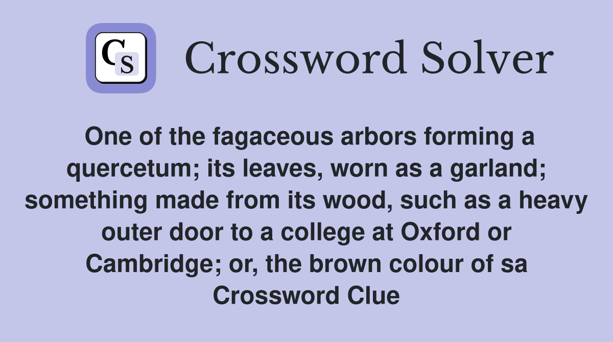One of the fagaceous arbors forming a quercetum; its leaves, worn as a garland; something made from its wood, such as a heavy outer door to a college at Oxford or Cambridge; or, the brown colour of sa Crossword Clue