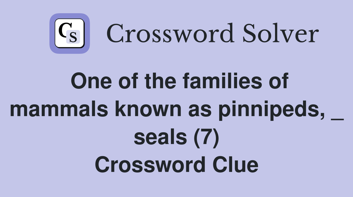 One of the families of mammals known as pinnipeds, _ seals (7) Crossword Clue