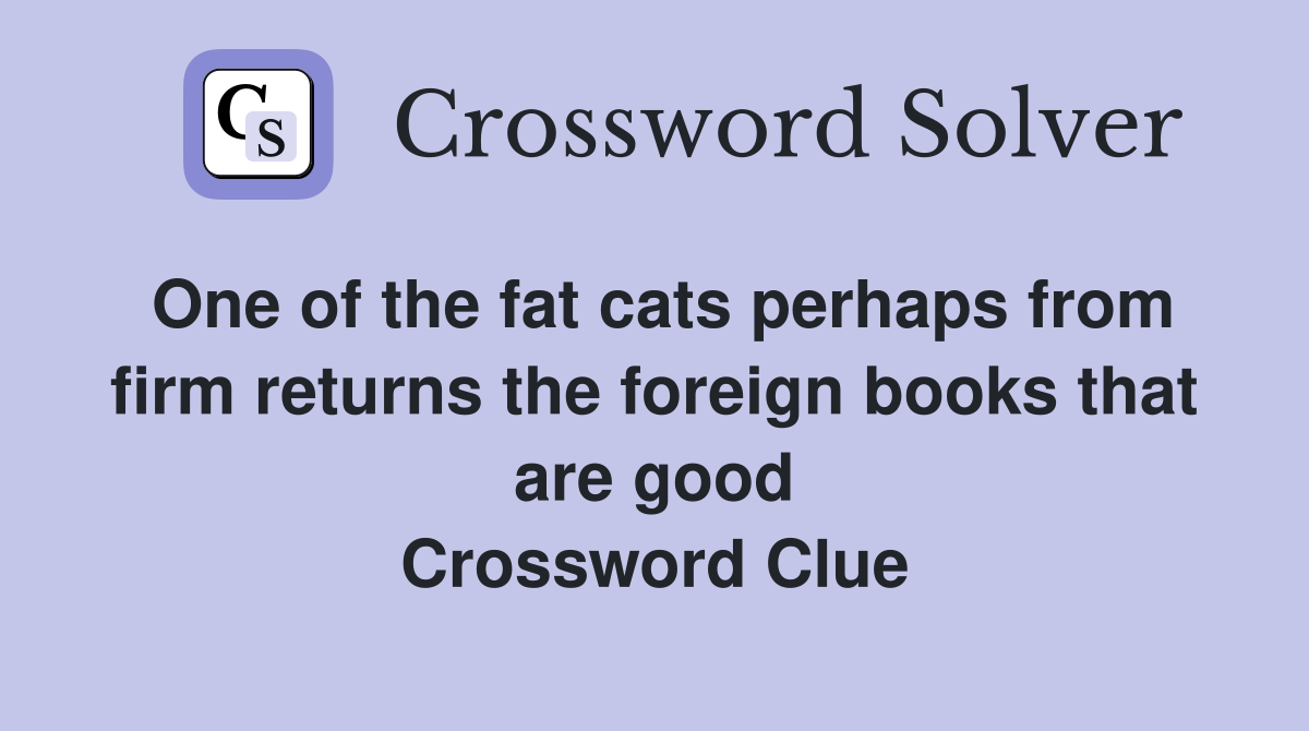 One of the fat cats perhaps from firm returns the foreign books that are good Crossword Clue