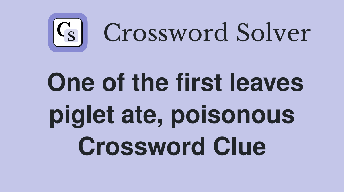 One of the first leaves piglet ate, poisonous Crossword Clue