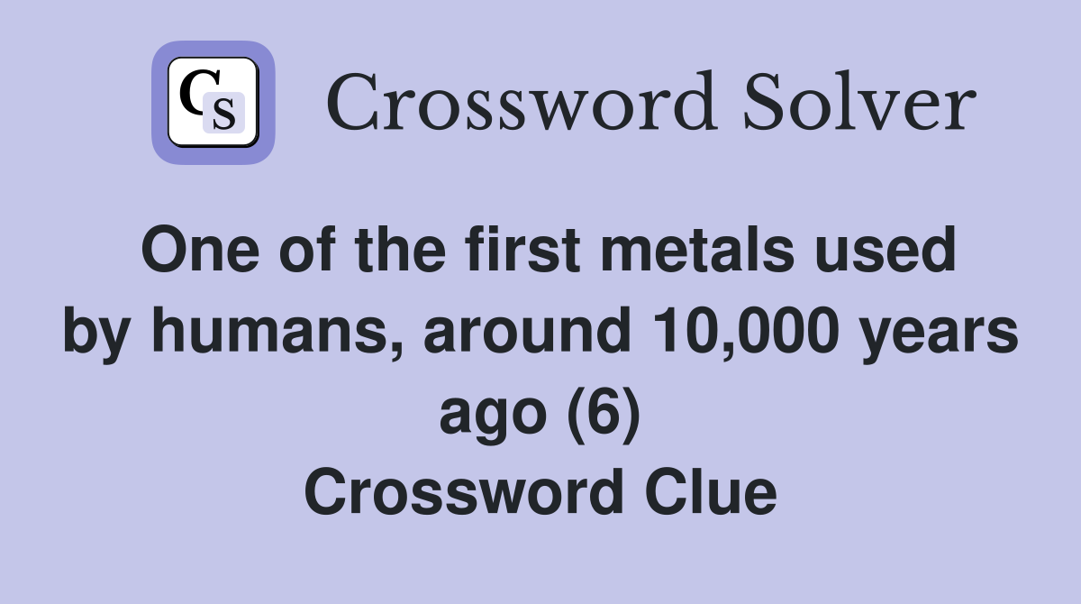One of the first metals used by humans, around 10,000 years ago (6) Crossword Clue
