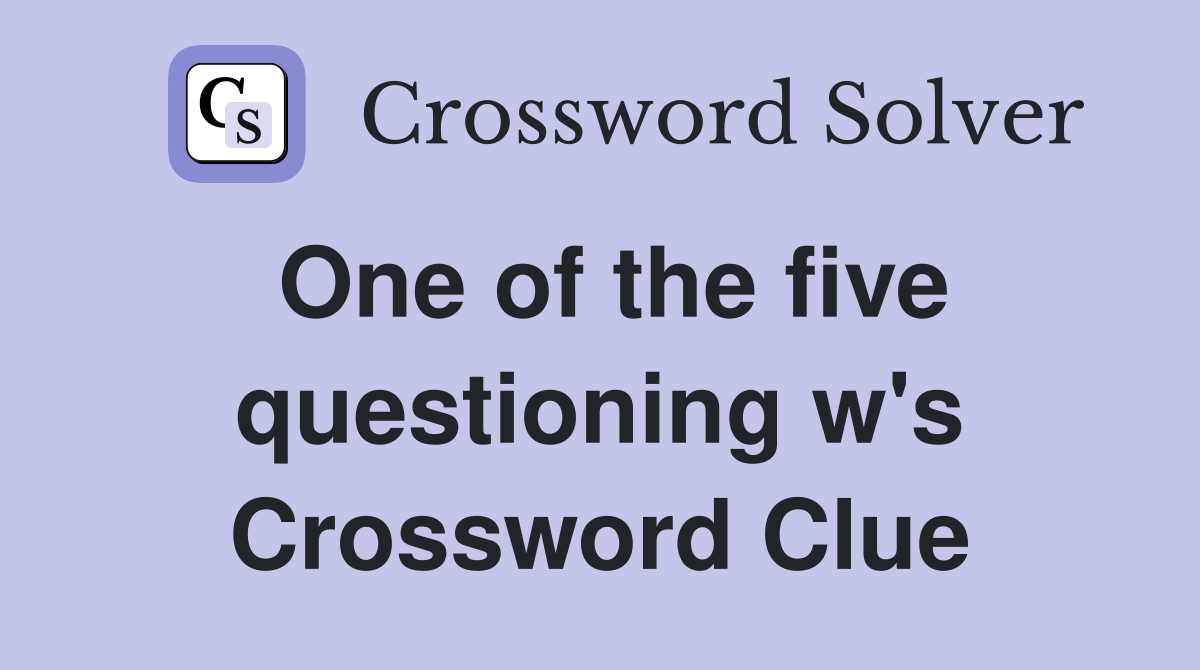 One of the five questioning w's Crossword Clue