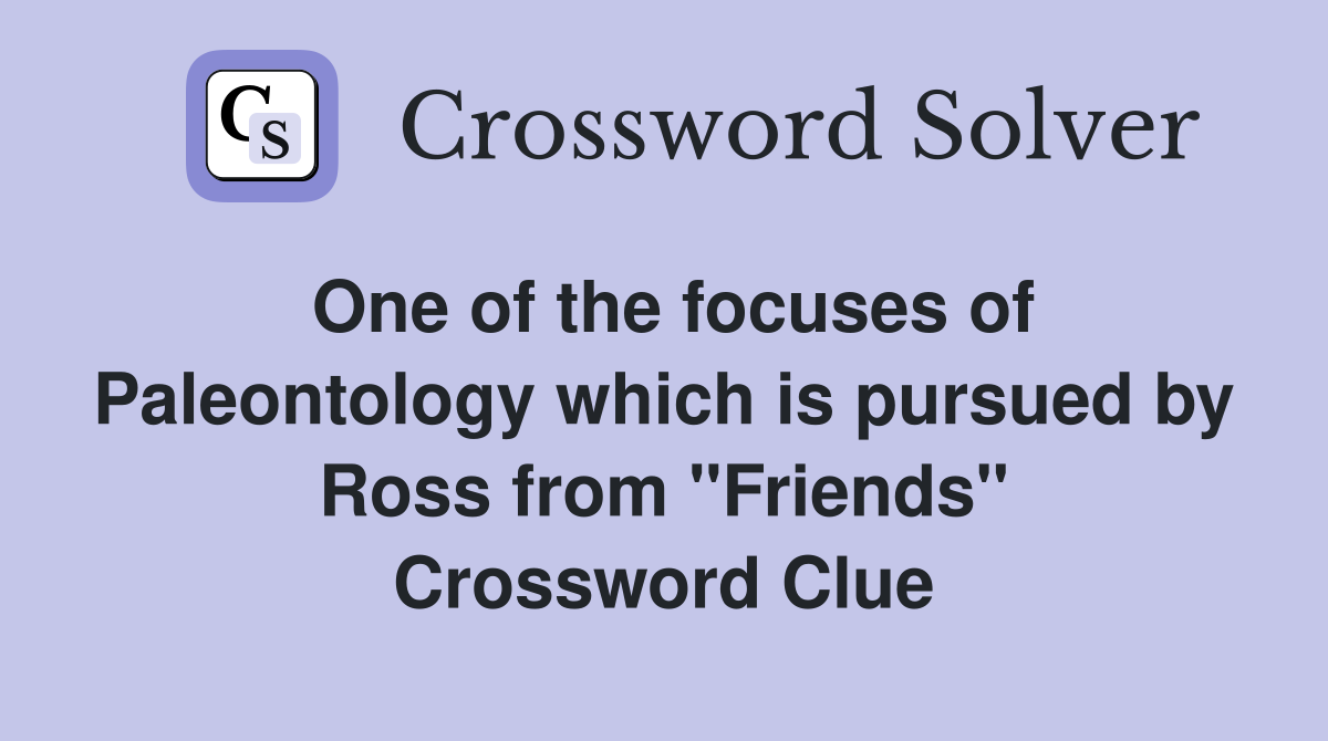 One of the focuses of Paleontology which is pursued by Ross from "Friends" Crossword Clue