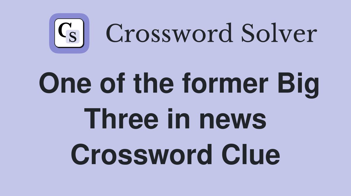 One of the former Big Three in news Crossword Clue