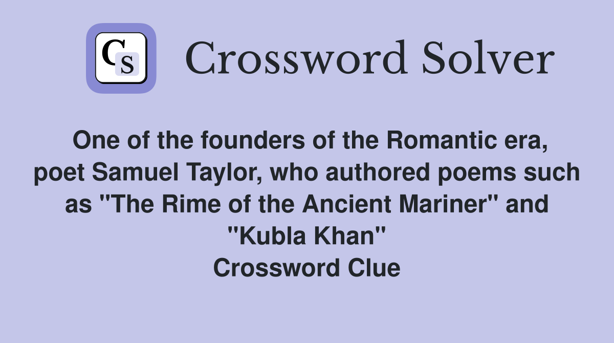 One of the founders of the Romantic era, poet Samuel Taylor, who authored poems such as "The Rime of the Ancient Mariner" and "Kubla Khan" Crossword Clue
