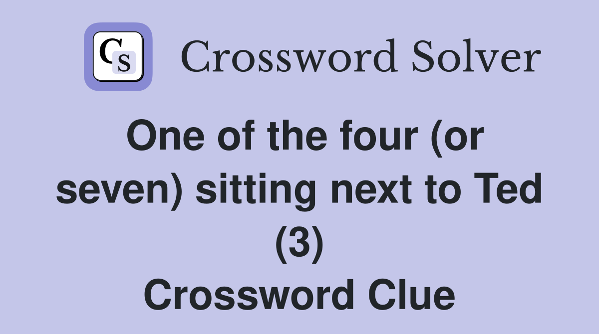 One of the four (or seven) sitting next to Ted (3) Crossword Clue