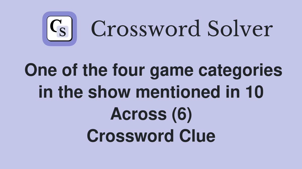 One of the four game categories in the show mentioned in 10 Across (6) Crossword Clue