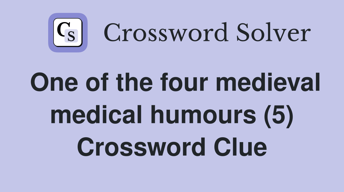 One of the four medieval medical humours (5) Crossword Clue