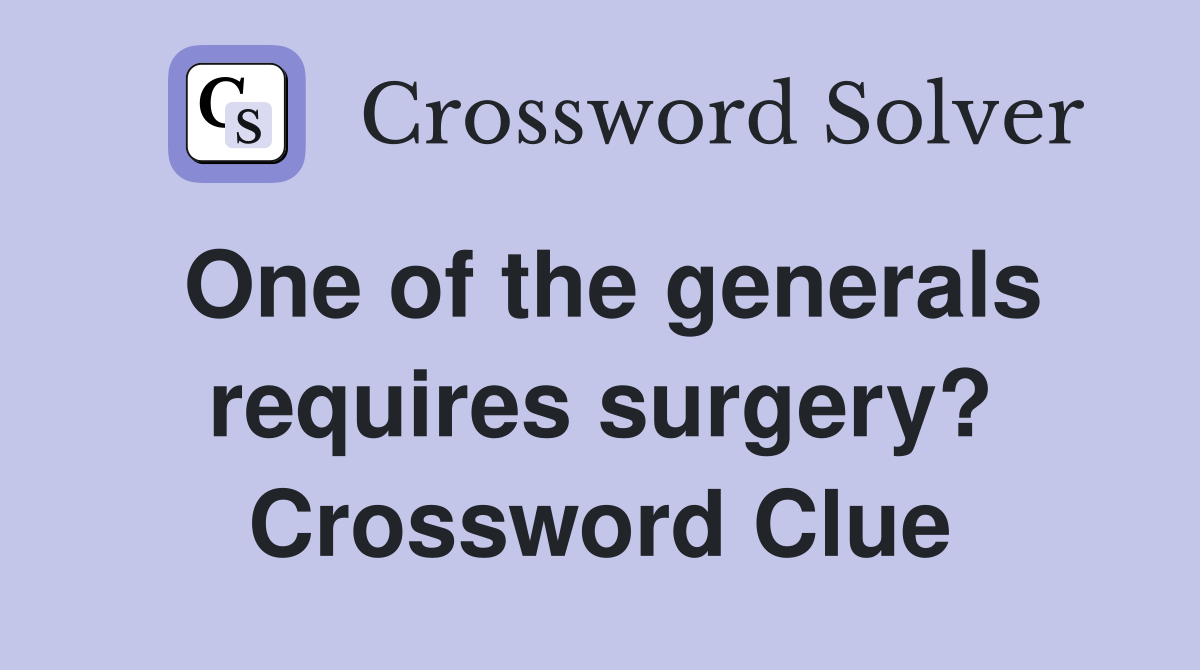 One of the generals requires surgery? Crossword Clue