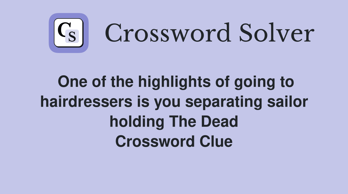 One of the highlights of going to hairdressers is you separating sailor holding The Dead Crossword Clue