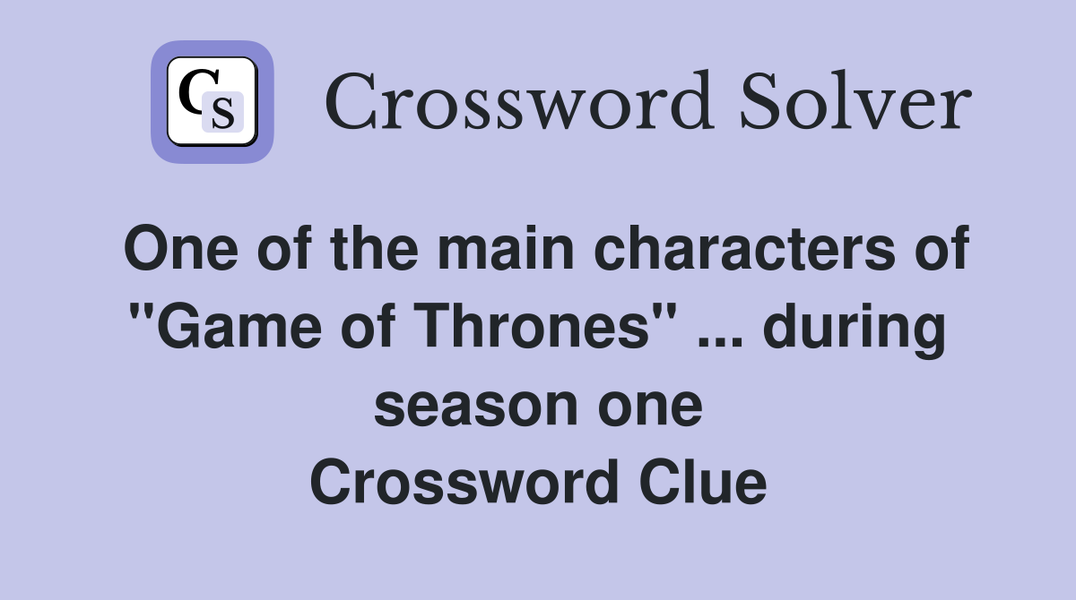 One of the main characters of "Game of Thrones" ... during season one Crossword Clue