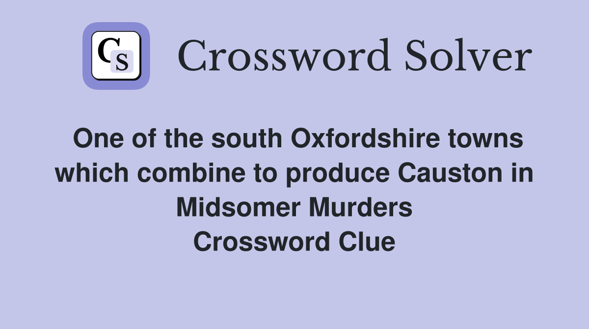 One of the south Oxfordshire towns which combine to produce Causton in Midsomer Murders Crossword Clue