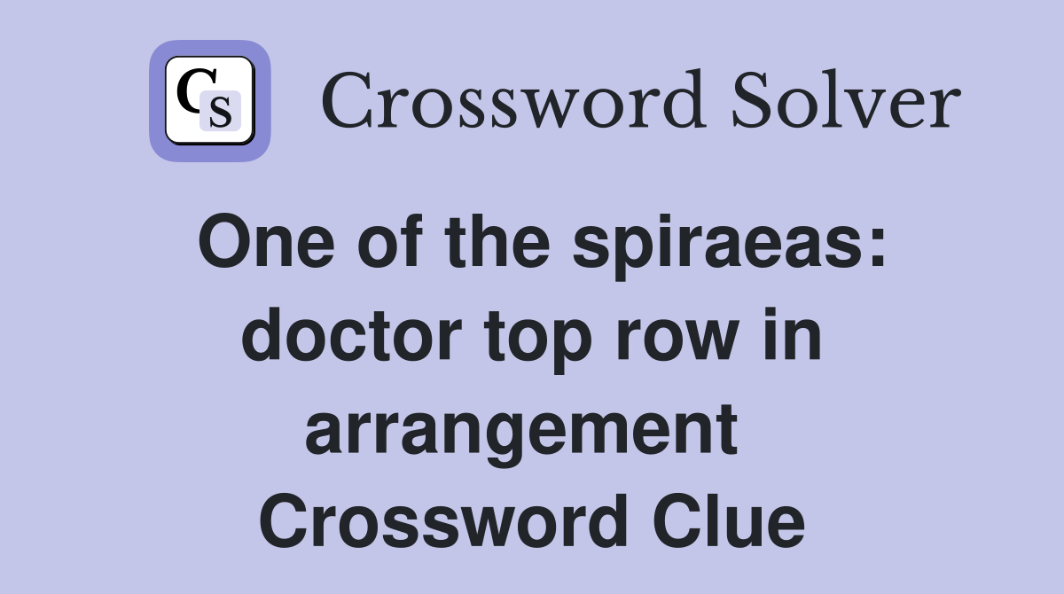 One of the spiraeas: doctor top row in arrangement  Crossword Clue
