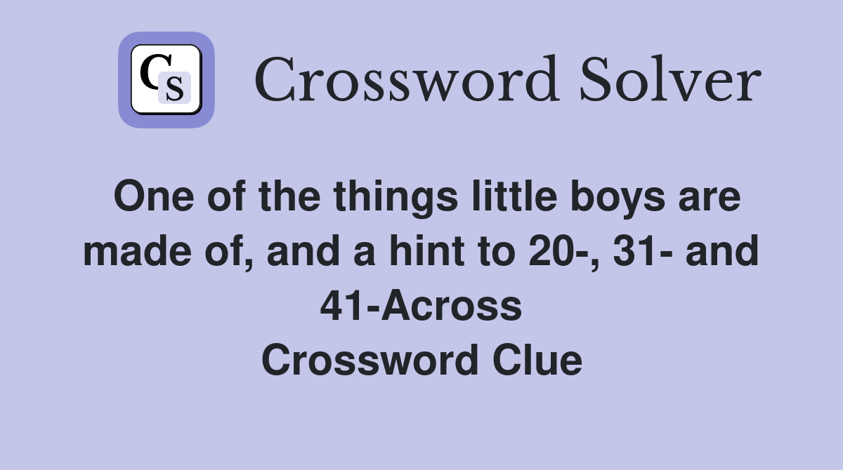 One of the things little boys are made of, and a hint to 20-, 31- and 41-Across Crossword Clue