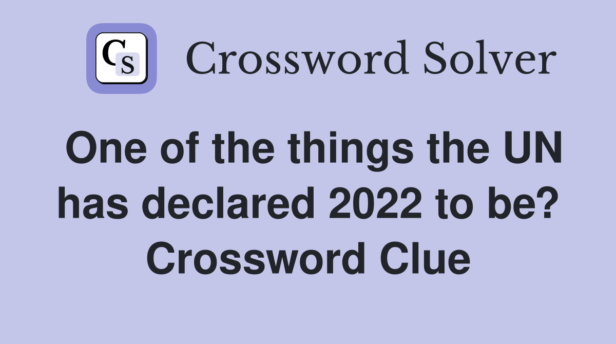 One of the things the UN has declared 2022 to be? Crossword Clue