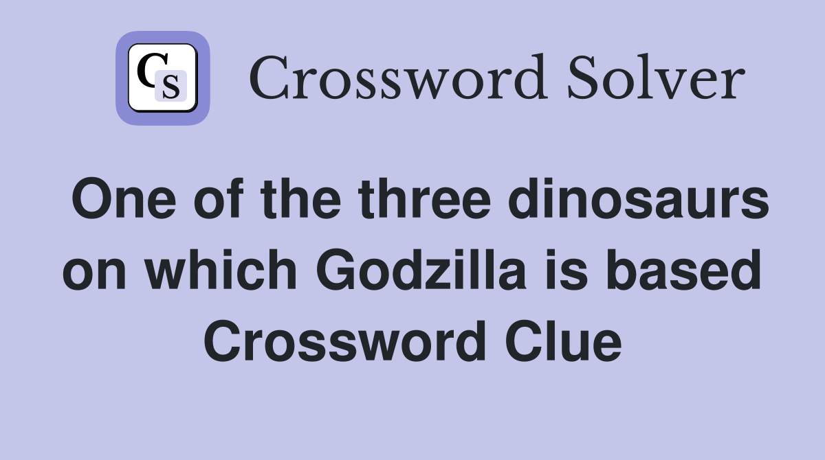 One of the three dinosaurs on which Godzilla is based Crossword Clue